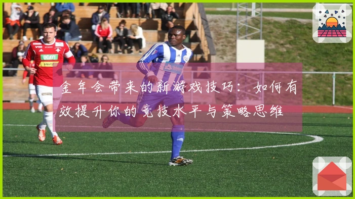 金年会带来的新游戏技巧：如何有效提升你的竞技水平与策略思维