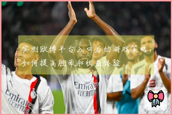 实测欧博平台入口后的游戏策略，如何提高胜率和收益体验