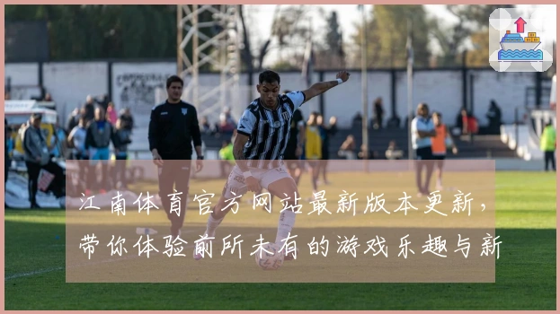 江南体育官方网站最新版本更新，带你体验前所未有的游戏乐趣与新玩法！