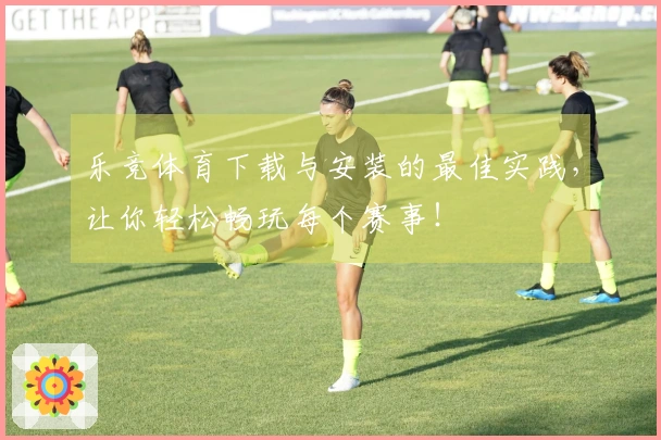 乐竞体育下载与安装的最佳实践，让你轻松畅玩每个赛事！