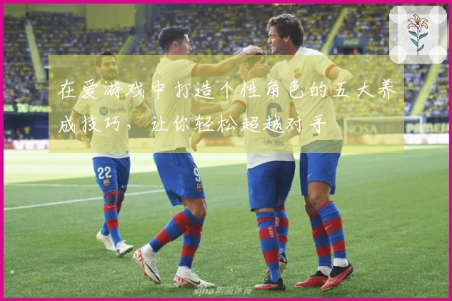 在爱游戏中打造个性角色的五大养成技巧，让你轻松超越对手