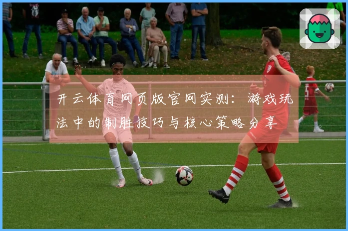 开云体育网页版官网实测：游戏玩法中的制胜技巧与核心策略分享
