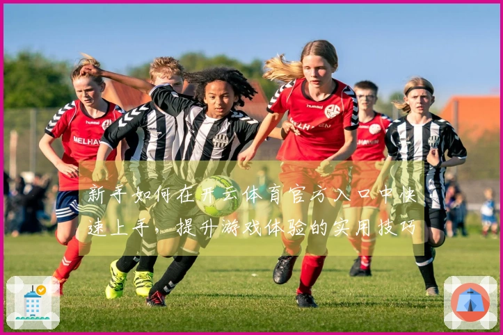 新手如何在开云体育官方入口中快速上手，提升游戏体验的实用技巧分享