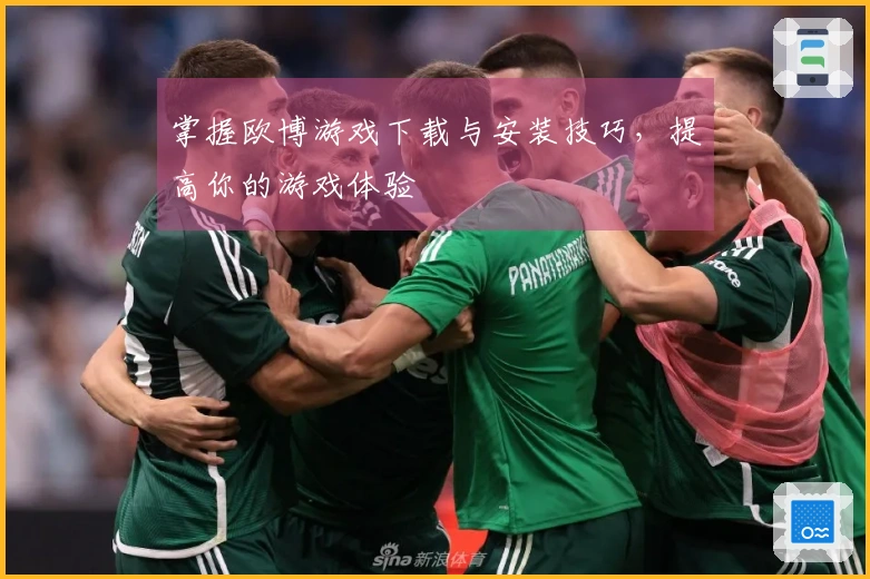 掌握欧博游戏下载与安装技巧，提高你的游戏体验