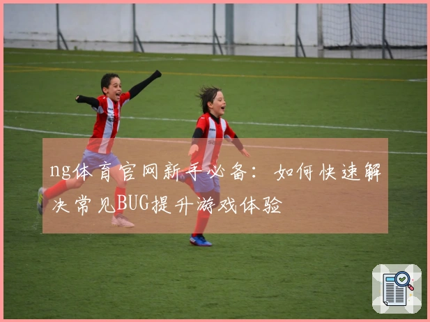 ng体育官网新手必备：如何快速解决常见BUG提升游戏体验