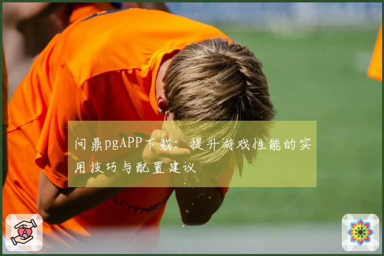 问鼎pgAPP下载：提升游戏性能的实用技巧与配置建议