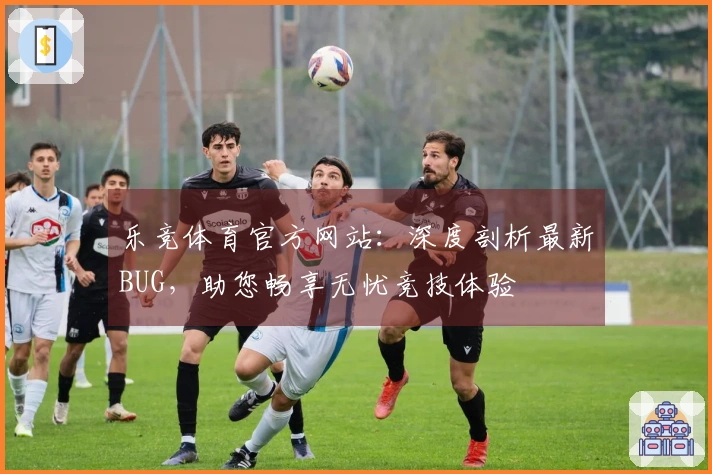 乐竞体育官方网站：深度剖析最新BUG，助您畅享无忧竞技体验