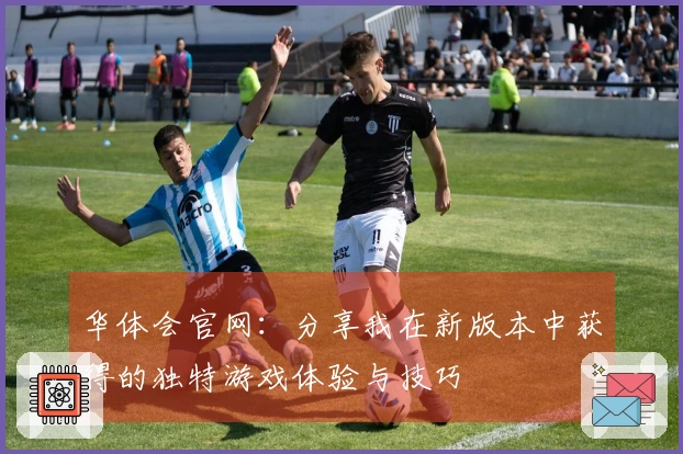 华体会官网：分享我在新版本中获得的独特游戏体验与技巧