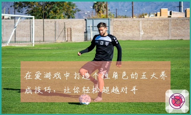 在爱游戏中打造个性角色的五大养成技巧，让你轻松超越对手