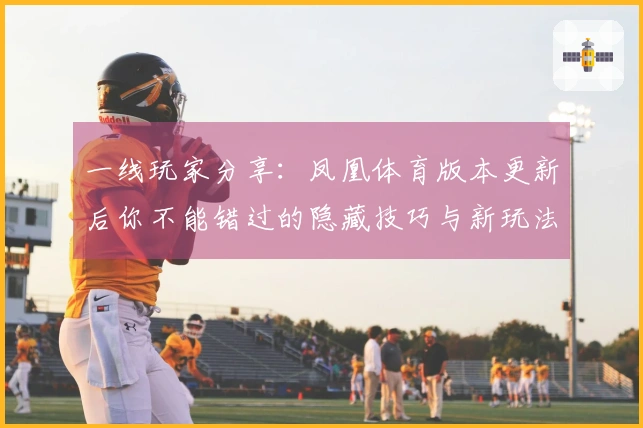 一线玩家分享：凤凰体育版本更新后你不能错过的隐藏技巧与新玩法
