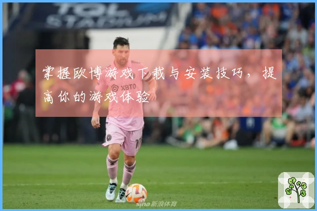 掌握欧博游戏下载与安装技巧，提高你的游戏体验
