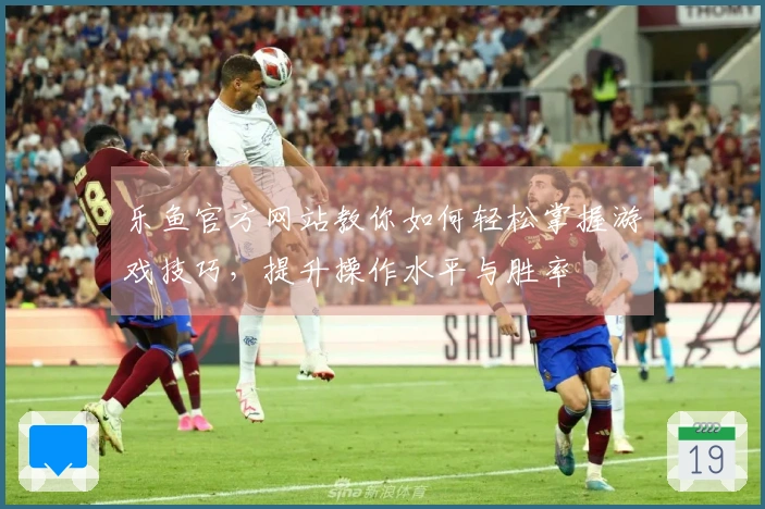 乐鱼官方网站教你如何轻松掌握游戏技巧，提升操作水平与胜率