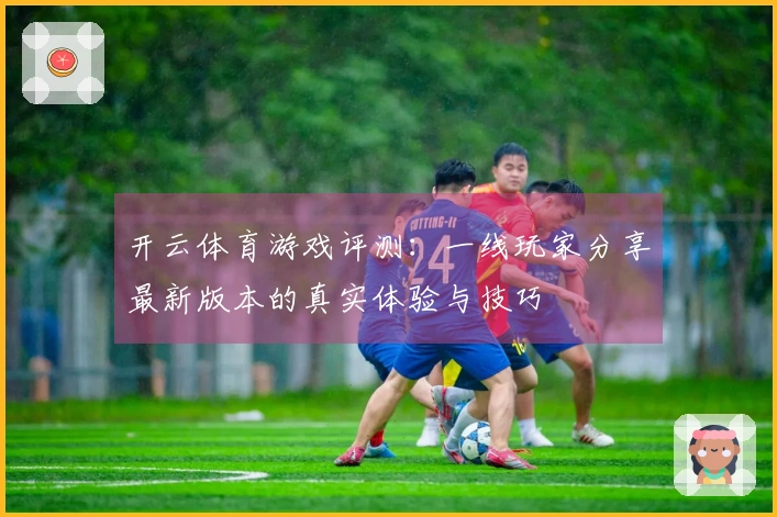 开云体育游戏评测：一线玩家分享最新版本的真实体验与技巧