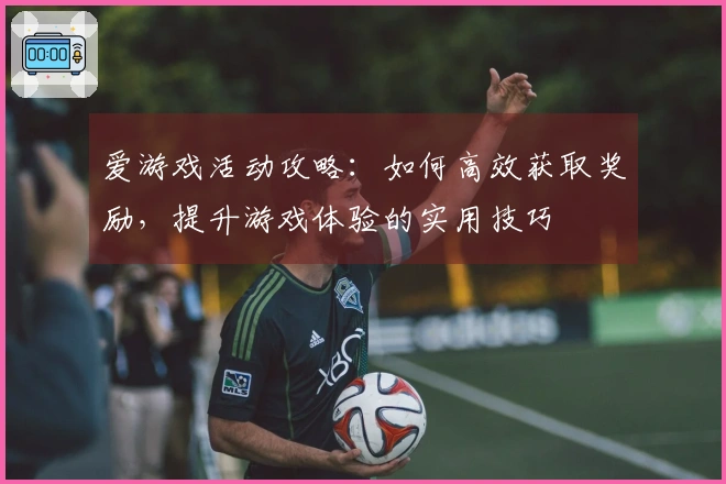 爱游戏活动攻略：如何高效获取奖励，提升游戏体验的实用技巧