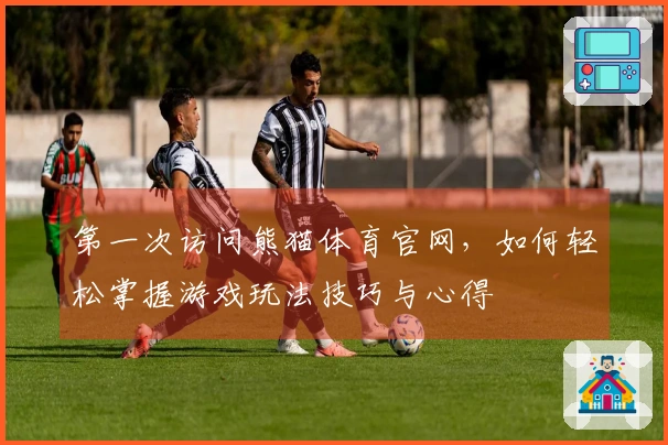 第一次访问熊猫体育官网，如何轻松掌握游戏玩法技巧与心得