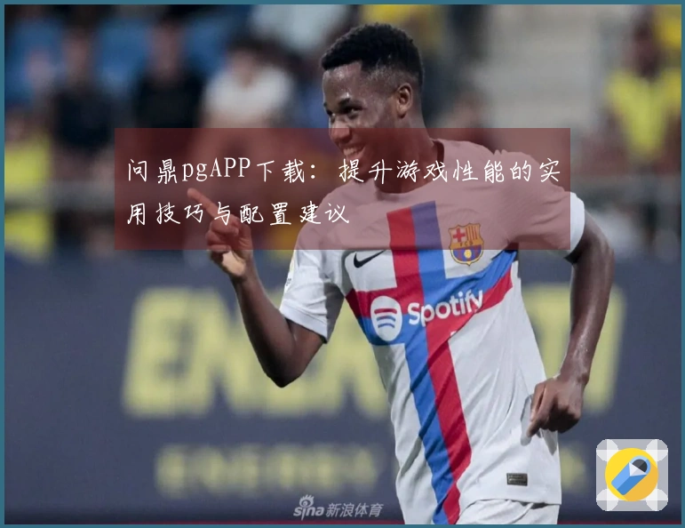 问鼎pgAPP下载：提升游戏性能的实用技巧与配置建议