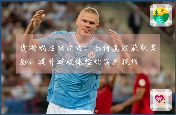 爱游戏活动攻略：如何高效获取奖励，提升游戏体验的实用技巧