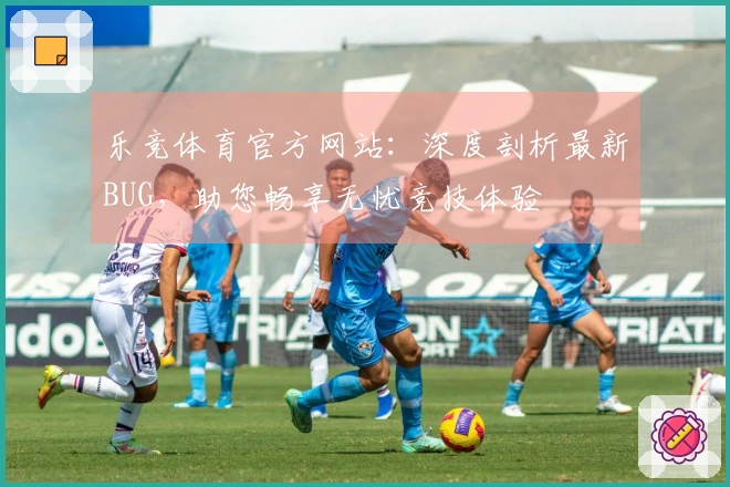 乐竞体育官方网站：深度剖析最新BUG，助您畅享无忧竞技体验