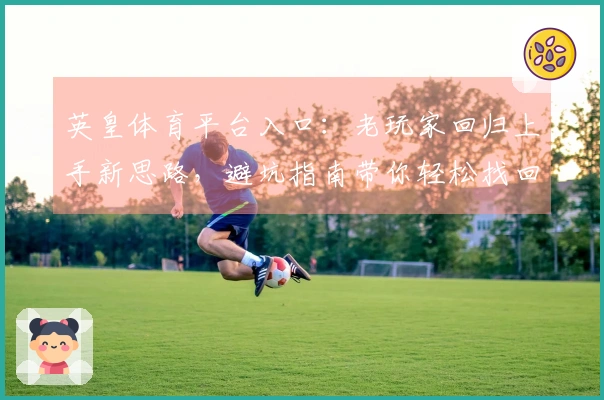 英皇体育平台入口：老玩家回归上手新思路，避坑指南带你轻松找回游戏节奏