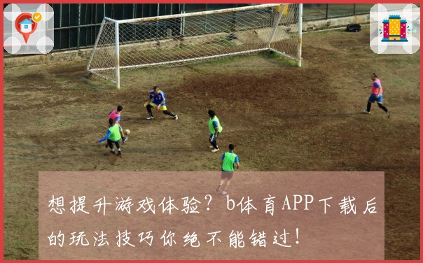 想提升游戏体验？b体育APP下载后的玩法技巧你绝不能错过！