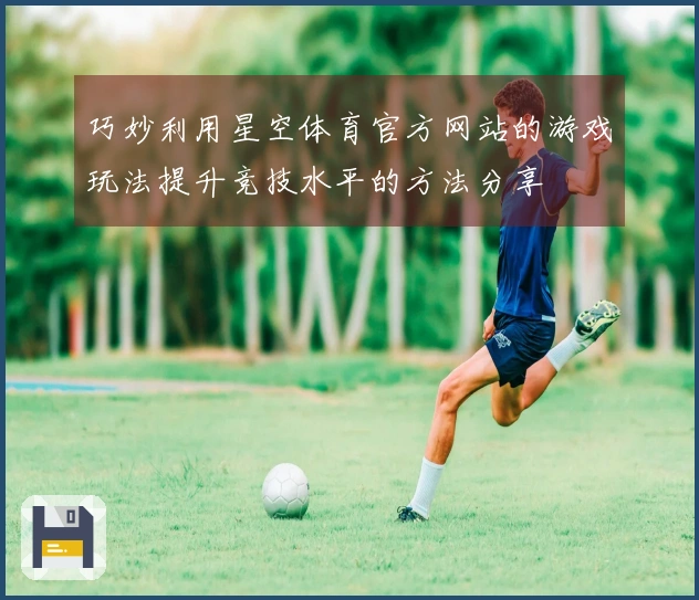 巧妙利用星空体育官方网站的游戏玩法提升竞技水平的方法分享