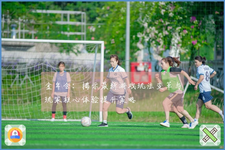 金年会：揭示最新游戏玩法变革与玩家核心体验提升策略