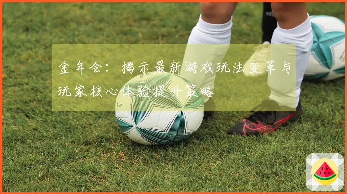 金年会：揭示最新游戏玩法变革与玩家核心体验提升策略